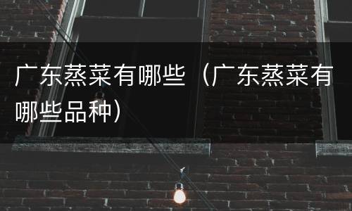 广东蒸菜有哪些（广东蒸菜有哪些品种）