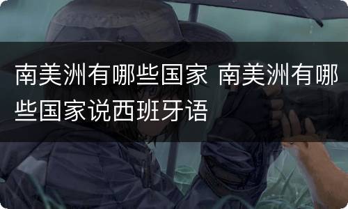 南美洲有哪些国家 南美洲有哪些国家说西班牙语