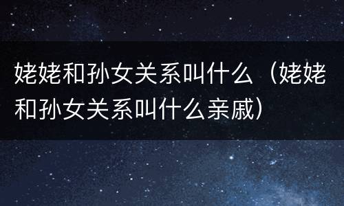 姥姥和孙女关系叫什么（姥姥和孙女关系叫什么亲戚）