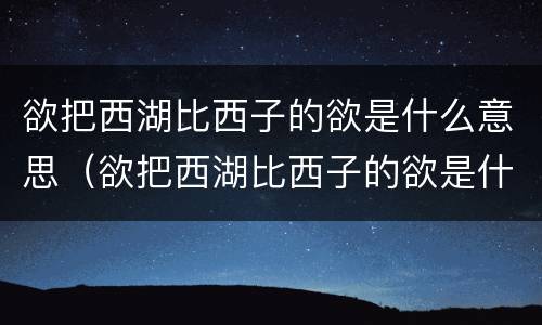 欲把西湖比西子的欲是什么意思（欲把西湖比西子的欲是什么意思欲的意思）
