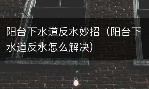 阳台下水道反水妙招（阳台下水道反水怎么解决）