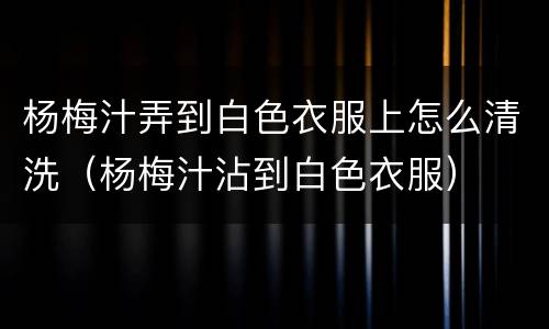 杨梅汁弄到白色衣服上怎么清洗（杨梅汁沾到白色衣服）
