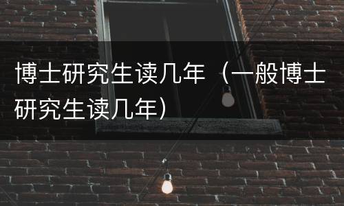 博士研究生读几年（一般博士研究生读几年）