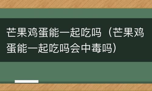 芒果鸡蛋能一起吃吗（芒果鸡蛋能一起吃吗会中毒吗）
