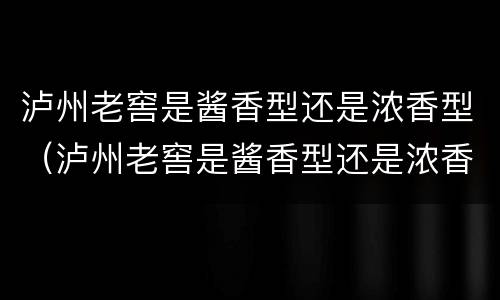 泸州老窖是酱香型还是浓香型（泸州老窖是酱香型还是浓香型好喝）