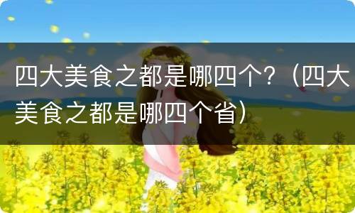 四大美食之都是哪四个?（四大美食之都是哪四个省）