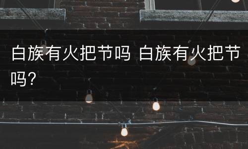 白族有火把节吗 白族有火把节吗?