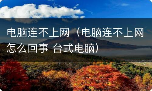 电脑连不上网（电脑连不上网怎么回事 台式电脑）
