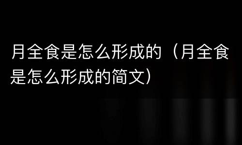 月全食是怎么形成的（月全食是怎么形成的简文）