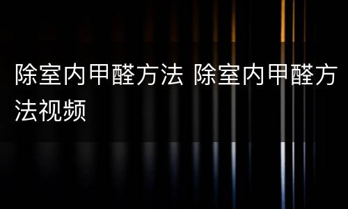 除室内甲醛方法 除室内甲醛方法视频