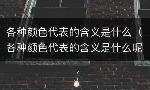 各种颜色代表的含义是什么（各种颜色代表的含义是什么呢）