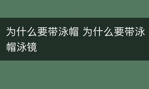 为什么要带泳帽 为什么要带泳帽泳镜