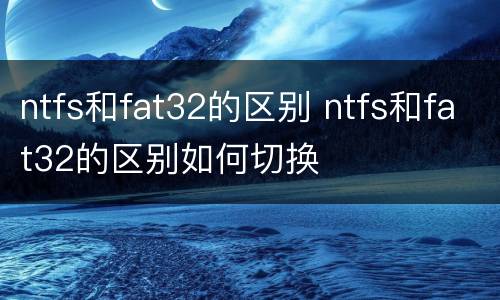 ntfs和fat32的区别 ntfs和fat32的区别如何切换