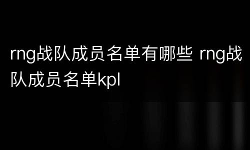 rng战队成员名单有哪些 rng战队成员名单kpl
