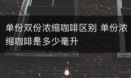 单份双份浓缩咖啡区别 单份浓缩咖啡是多少毫升