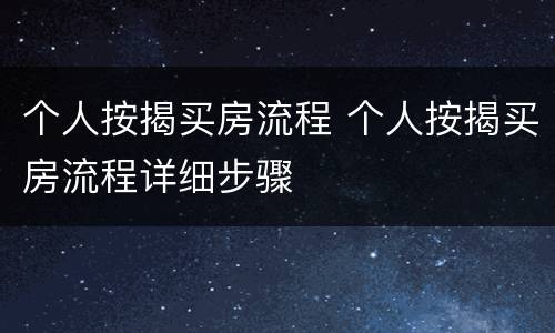 个人按揭买房流程 个人按揭买房流程详细步骤