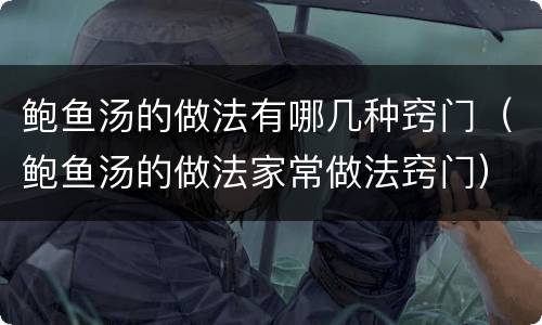鲍鱼汤的做法有哪几种窍门（鲍鱼汤的做法家常做法窍门）