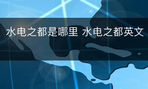 水电之都是哪里 水电之都英文