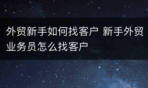 外贸新手如何找客户 新手外贸业务员怎么找客户