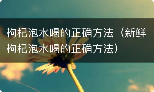 枸杞泡水喝的正确方法（新鲜枸杞泡水喝的正确方法）