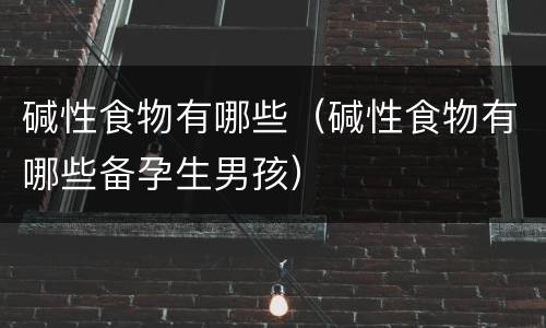 碱性食物有哪些（碱性食物有哪些备孕生男孩）