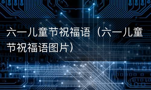 六一儿童节祝福语（六一儿童节祝福语图片）