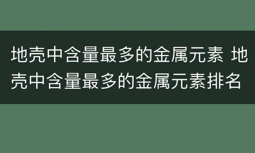 地壳中含量最多的金属元素 地壳中含量最多的金属元素排名