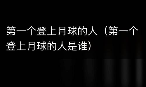 第一个登上月球的人（第一个登上月球的人是谁）