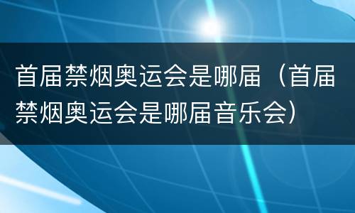 首届禁烟奥运会是哪届（首届禁烟奥运会是哪届音乐会）
