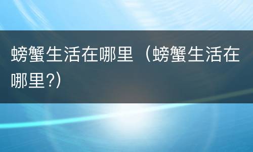 螃蟹生活在哪里（螃蟹生活在哪里?）
