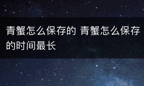 青蟹怎么保存的 青蟹怎么保存的时间最长