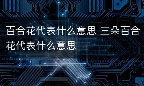 百合花代表什么意思 三朵百合花代表什么意思