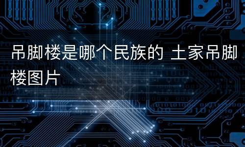 吊脚楼是哪个民族的 土家吊脚楼图片
