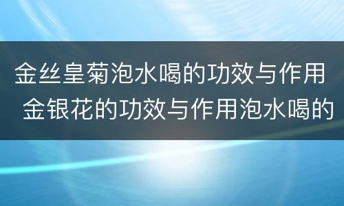 金丝皇菊泡水喝的功效与作用 金银花的功效与作用泡水喝的功效
