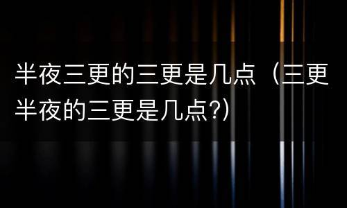 半夜三更的三更是几点（三更半夜的三更是几点?）