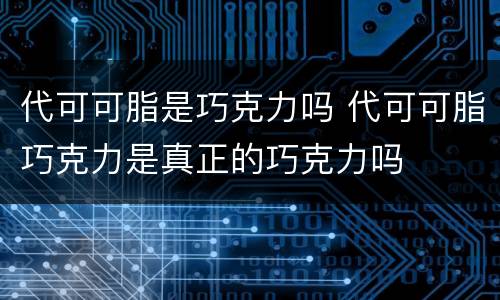 代可可脂是巧克力吗 代可可脂巧克力是真正的巧克力吗