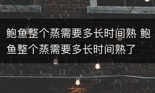 鲍鱼整个蒸需要多长时间熟 鲍鱼整个蒸需要多长时间熟了
