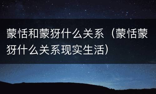 蒙恬和蒙犽什么关系（蒙恬蒙犽什么关系现实生活）