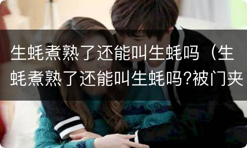 生蚝煮熟了还能叫生蚝吗（生蚝煮熟了还能叫生蚝吗?被门夹过的核桃还能补脑吗）