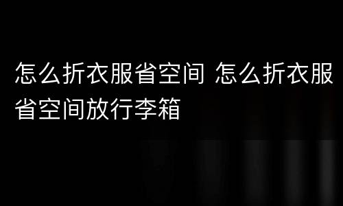 怎么折衣服省空间 怎么折衣服省空间放行李箱