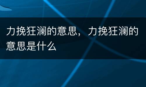 力挽狂澜的意思，力挽狂澜的意思是什么