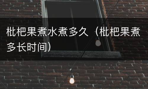 枇杷果煮水煮多久（枇杷果煮多长时间）