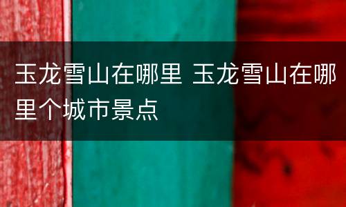 玉龙雪山在哪里 玉龙雪山在哪里个城市景点