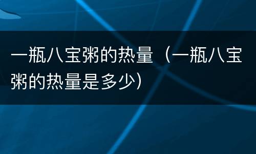 一瓶八宝粥的热量（一瓶八宝粥的热量是多少）