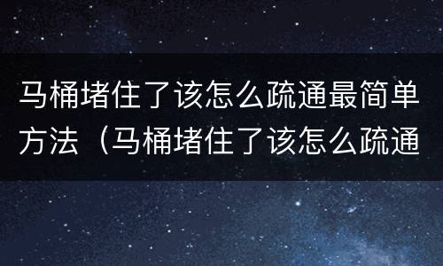 马桶堵住了该怎么疏通最简单方法（马桶堵住了该怎么疏通最简单方法保鲜膜）