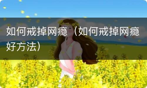 如何戒掉网瘾（如何戒掉网瘾好方法）