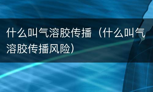 什么叫气溶胶传播（什么叫气溶胶传播风险）