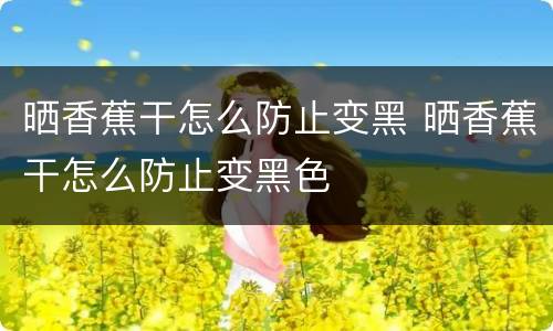 晒香蕉干怎么防止变黑 晒香蕉干怎么防止变黑色