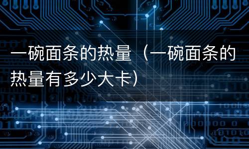 一碗面条的热量（一碗面条的热量有多少大卡）