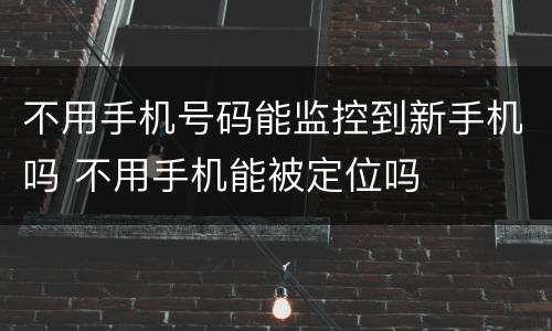 不用手机号码能监控到新手机吗 不用手机能被定位吗